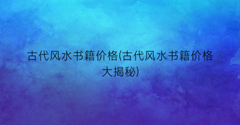 古代风水书籍价格(古代风水书籍价格大揭秘)