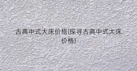 古典中式大床价格(探寻古典中式大床价格)