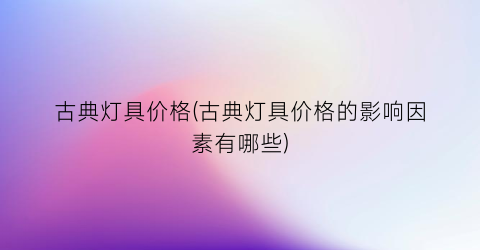 古典灯具价格(古典灯具价格的影响因素有哪些)