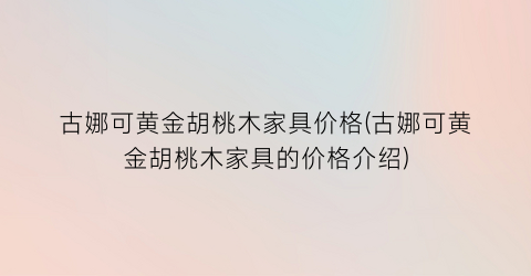 古娜可黄金胡桃木家具价格(古娜可黄金胡桃木家具的价格介绍)