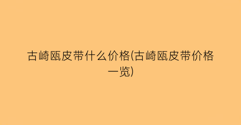 古崎瓯皮带什么价格(古崎瓯皮带价格一览)