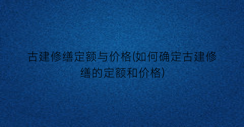古建修缮定额与价格(如何确定古建修缮的定额和价格)