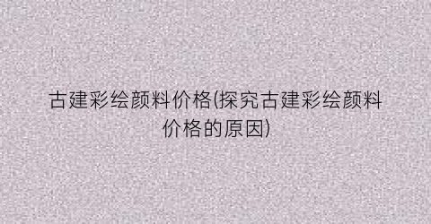 古建彩绘颜料价格(探究古建彩绘颜料价格的原因)