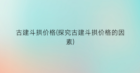 古建斗拱价格(探究古建斗拱价格的因素)