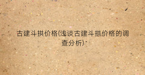 古建斗拱价格(浅谈古建斗拱价格的调查分析)