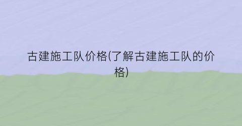 古建施工队价格(了解古建施工队的价格)