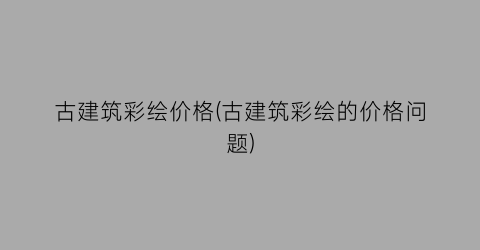 古建筑彩绘价格(古建筑彩绘的价格问题)