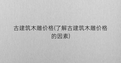 古建筑木雕价格(了解古建筑木雕价格的因素)