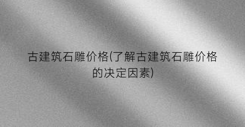 “古建筑石雕价格(了解古建筑石雕价格的决定因素)
