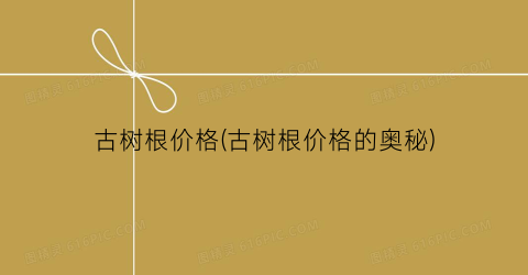 古树根价格(古树根价格的奥秘)