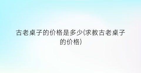 古老桌子的价格是多少(求教古老桌子的价格)
