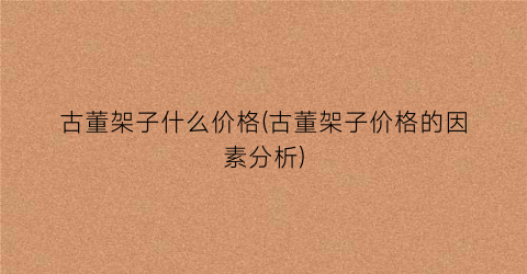 古董架子什么价格(古董架子价格的因素分析)