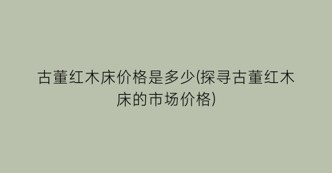古董红木床价格是多少(探寻古董红木床的市场价格)