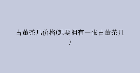 古董茶几价格(想要拥有一张古董茶几)