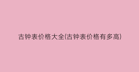 古钟表价格大全(古钟表价格有多高)