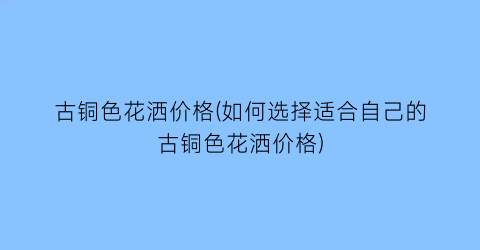 古铜色花洒价格(如何选择适合自己的古铜色花洒价格)