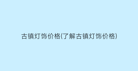 “古镇灯饰价格(了解古镇灯饰价格)