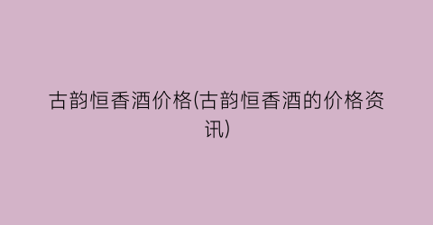 古韵恒香酒价格(古韵恒香酒的价格资讯)