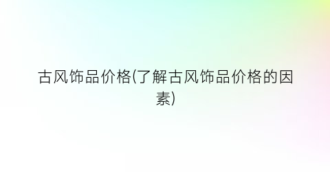 古风饰品价格(了解古风饰品价格的因素)