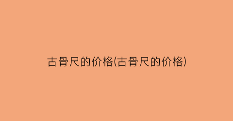 古骨尺的价格(古骨尺的价格)