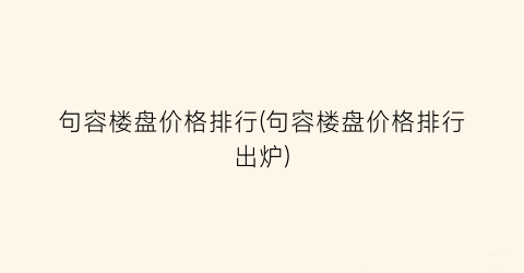 句容楼盘价格排行(句容楼盘价格排行出炉)