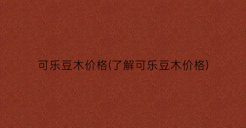 可乐豆木价格(了解可乐豆木价格)