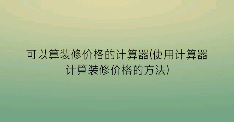 可以算装修价格的计算器(使用计算器计算装修价格的方法)