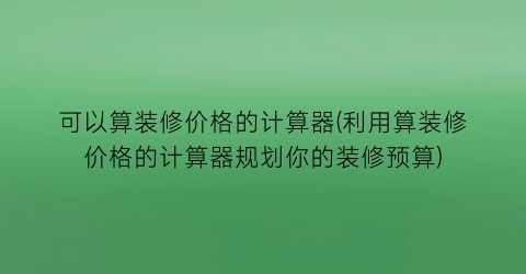 可以算装修价格的计算器(利用算装修价格的计算器规划你的装修预算)