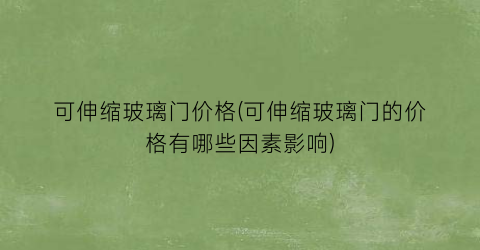 可伸缩玻璃门价格(可伸缩玻璃门的价格有哪些因素影响)