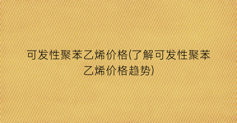 可发性聚苯乙烯价格(了解可发性聚苯乙烯价格趋势)