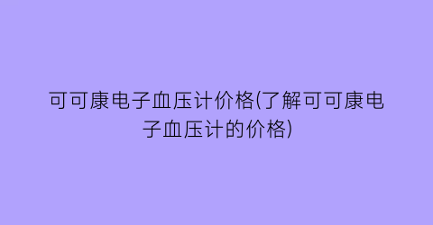 可可康电子血压计价格(了解可可康电子血压计的价格)