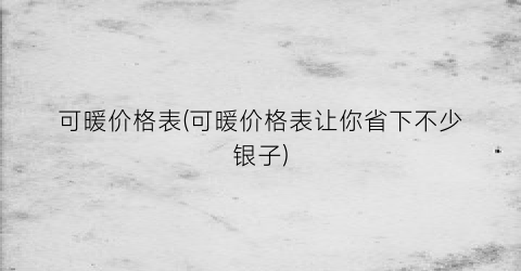 可暖价格表(可暖价格表让你省下不少银子)