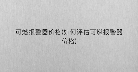可燃报警器价格(如何评估可燃报警器价格)
