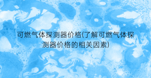 可燃气体探测器价格(了解可燃气体探测器价格的相关因素)