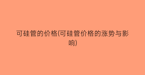 可硅管的价格(可硅管价格的涨势与影响)