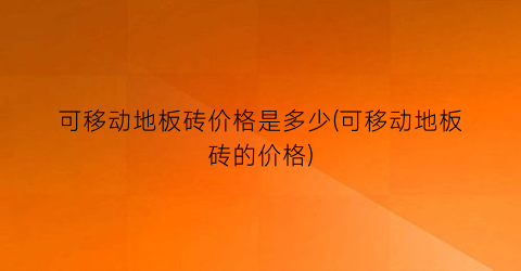 可移动地板砖价格是多少(可移动地板砖的价格)