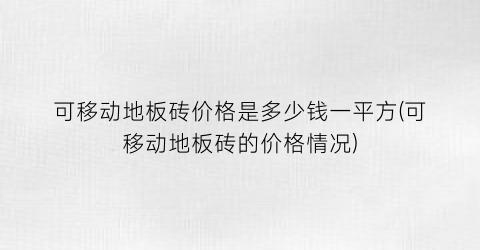 可移动地板砖价格是多少钱一平方(可移动地板砖的价格情况)