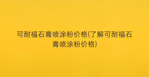 “可耐福石膏喷涂粉价格(了解可耐福石膏喷涂粉价格)