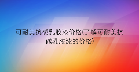 可耐美抗碱乳胶漆价格(了解可耐美抗碱乳胶漆的价格)