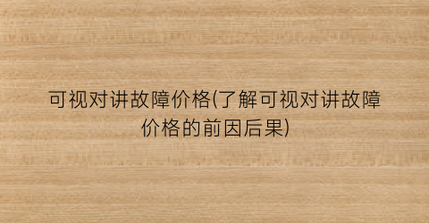 可视对讲故障价格(了解可视对讲故障价格的前因后果)