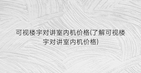 可视楼宇对讲室内机价格(了解可视楼宇对讲室内机价格)