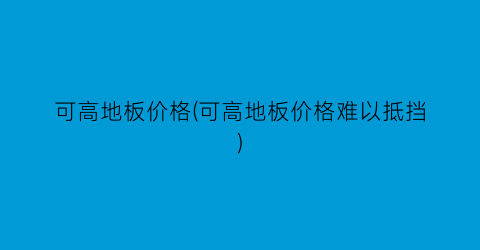 “可高地板价格(可高地板价格难以抵挡)