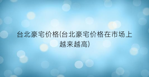 台北豪宅价格(台北豪宅价格在市场上越来越高)