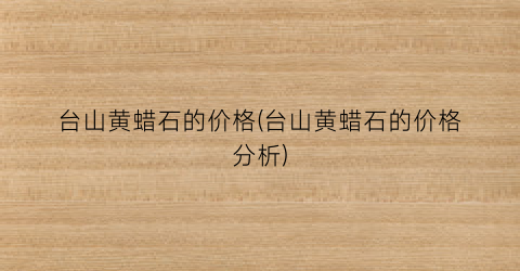 台山黄蜡石的价格(台山黄蜡石的价格分析)
