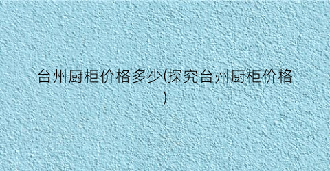 台州厨柜价格多少(探究台州厨柜价格)