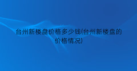 台州新楼盘价格多少钱(台州新楼盘的价格情况)