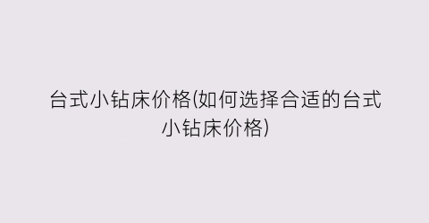 台式小钻床价格(如何选择合适的台式小钻床价格)