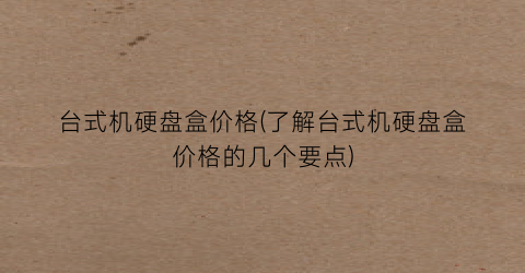 台式机硬盘盒价格(了解台式机硬盘盒价格的几个要点)