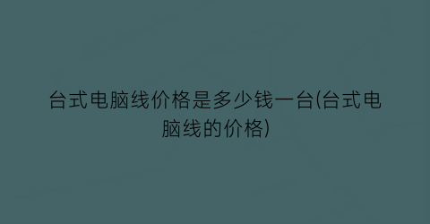 台式电脑线价格是多少钱一台(台式电脑线的价格)