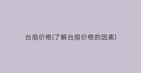 “台扇价格(了解台扇价格的因素)